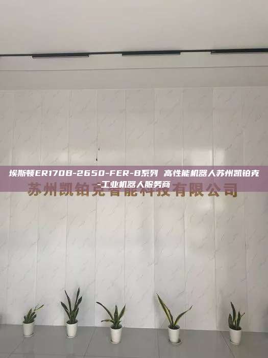 埃斯顿ER170B-2650-FER-B系列 高性能机器人苏州凯铂克-工业机器人服务商