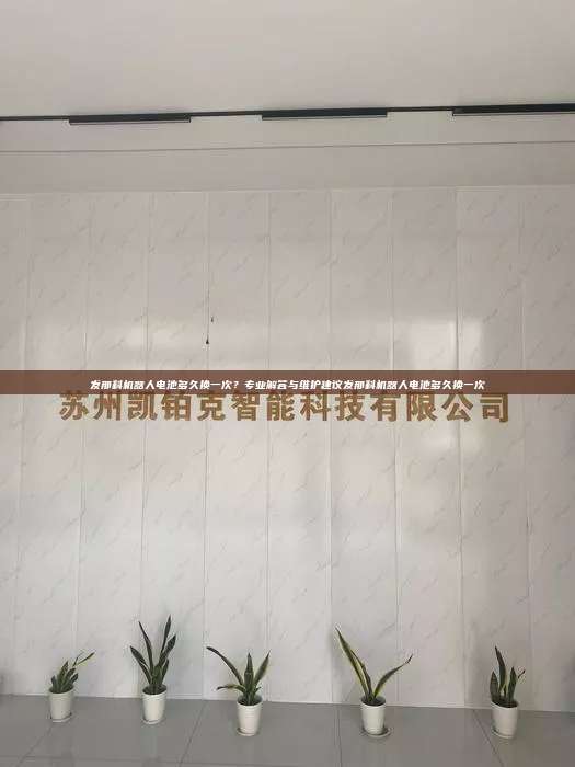 发那科机器人电池多久换一次?专业解答与维护建议发那科机器人电池多久换一次