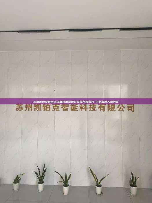 深圳市岭南机器人设备技术有限公司苏州凯铂克-工业机器人服务商