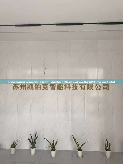 ABB机器人IRB 1200-5/0.9,IRC5、ABB机器人控制柜OmniCore苏州凯铂克-工业机器人服务商