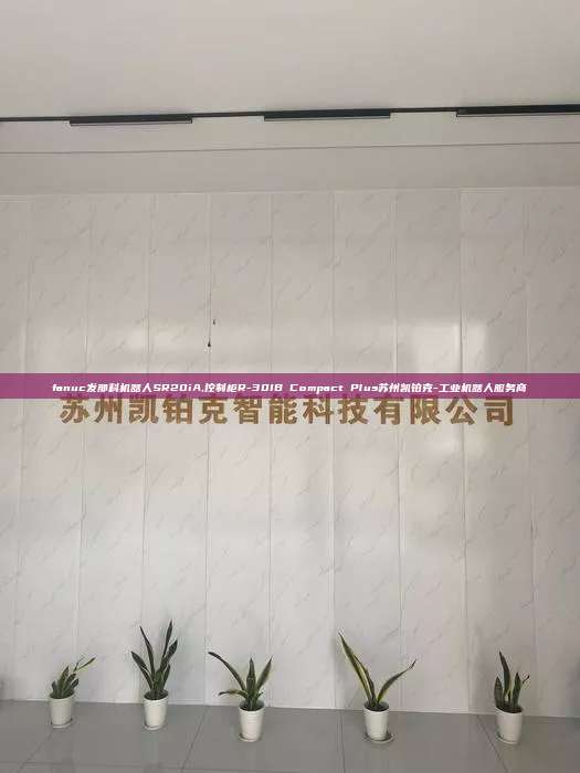 fanuc发那科机器人SR20iA,控制柜R-30IB Compact Plus苏州凯铂克-工业机器人服务商