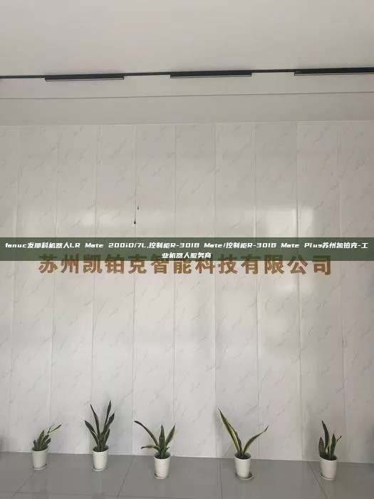fanuc发那科机器人LR Mate 200iD/7L,控制柜R-30IB Mate/控制柜R-30IB Mate Plus苏州凯铂克-工业机器人服务商
