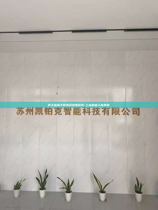 库卡机械手官网苏州凯铂克-工业机器人服务商